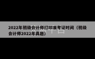 2022年初级会计师打印准考证时间（初级会计师2022年真题）