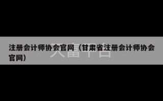 注册会计师协会官网（甘肃省注册会计师协会官网）