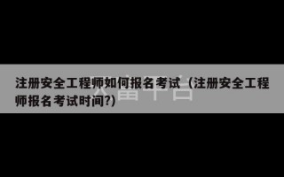 注册安全工程师如何报名考试（注册安全工程师报名考试时间?）