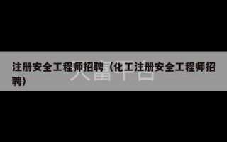 注册安全工程师招聘（化工注册安全工程师招聘）