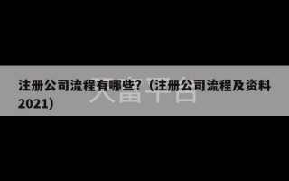 注册公司流程有哪些?（注册公司流程及资料2021）