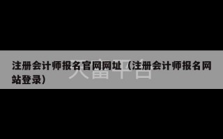 注册会计师报名官网网址（注册会计师报名网站登录）