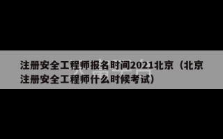 注册安全工程师报名时间2021北京（北京注册安全工程师什么时候考试）