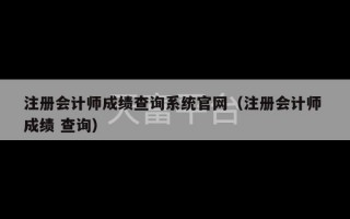 注册会计师成绩查询系统官网（注册会计师 成绩 查询）