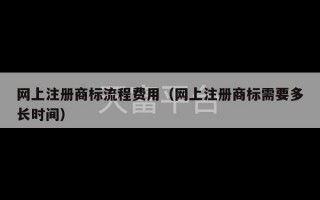 网上注册商标流程费用（网上注册商标需要多长时间）