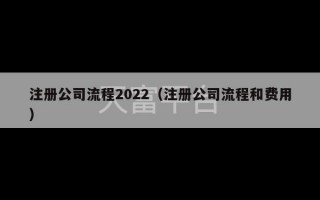 注册公司流程2022（注册公司流程和费用）