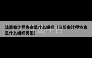 注册会计师协会是什么组织（注册会计师协会是什么组织类型）