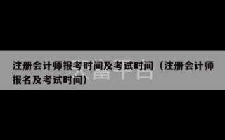 注册会计师报考时间及考试时间（注册会计师报名及考试时间）