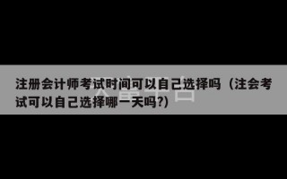 注册会计师考试时间可以自己选择吗（注会考试可以自己选择哪一天吗?）