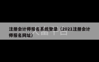 注册会计师报名系统登录（2021注册会计师报名网址）