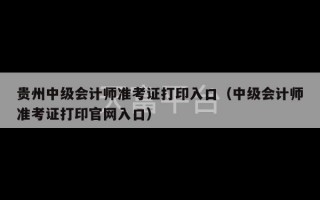 贵州中级会计师准考证打印入口（中级会计师准考证打印官网入口）