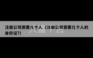 注册公司需要几个人（注册公司需要几个人的身份证?）