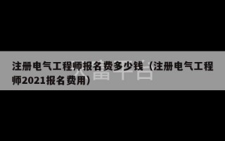 注册电气工程师报名费多少钱（注册电气工程师2021报名费用）