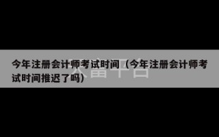 今年注册会计师考试时间（今年注册会计师考试时间推迟了吗）