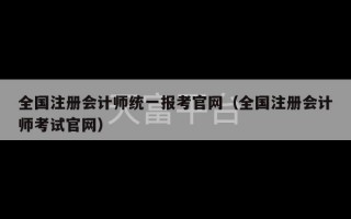 全国注册会计师统一报考官网（全国注册会计师考试官网）