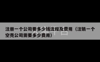 注册一个公司要多少钱流程及费用（注销一个空壳公司需要多少费用）