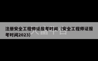 注册安全工程师证报考时间（安全工程师证报考时间2023）