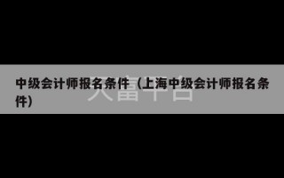 中级会计师报名条件（上海中级会计师报名条件）