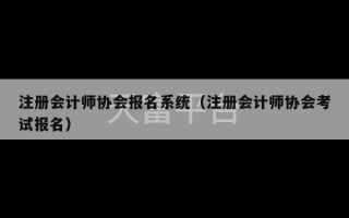 注册会计师协会报名系统（注册会计师协会考试报名）