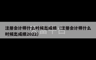 注册会计师什么时候出成绩（注册会计师什么时候出成绩2022）