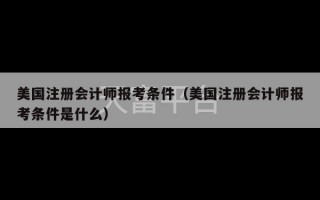 美国注册会计师报考条件（美国注册会计师报考条件是什么）