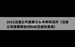 2022注册公司需要什么手续和证件（注册公司需要哪些材料和流程和费用）