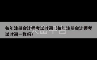 每年注册会计师考试时间（每年注册会计师考试时间一样吗）