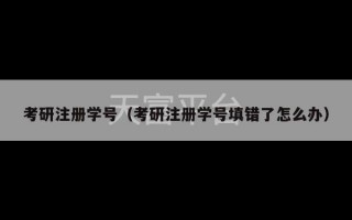 考研注册学号（考研注册学号填错了怎么办）