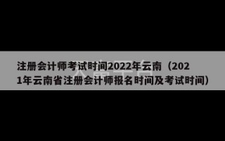 注册会计师考试时间2022年云南（2021年云南省注册会计师报名时间及考试时间）