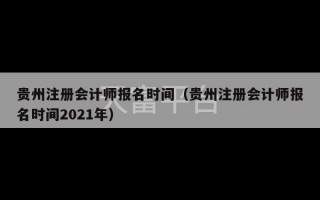 贵州注册会计师报名时间（贵州注册会计师报名时间2021年）