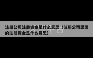 注册公司注册资金是什么意思（注册公司里面的注册资金是什么意思）