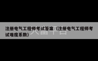 注册电气工程师考试答案（注册电气工程师考试难度系数）