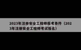 2023年注册安全工程师报考条件（2023年注册安全工程师考试报名）