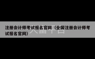 注册会计师考试报名官网（全国注册会计师考试报名官网）