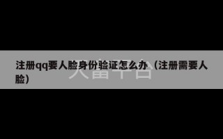 注册qq要人脸身份验证怎么办（注册需要人脸）