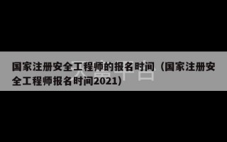 国家注册安全工程师的报名时间（国家注册安全工程师报名时间2021）