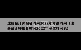 注册会计师报名时间2022年考试时间（注册会计师报名时间2022年考试时间表）