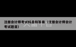 注册会计师考试科目和答案（注册会计师会计考试题目）