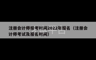 注册会计师报考时间2022年报名（注册会计师考试及报名时间）