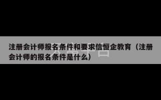 注册会计师报名条件和要求信恒企教育（注册会计师的报名条件是什么）