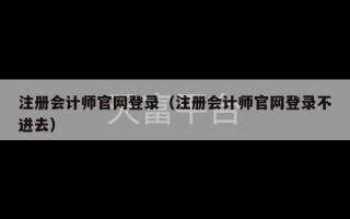 注册会计师官网登录（注册会计师官网登录不进去）