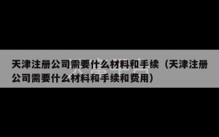 天津注册公司需要什么材料和手续（天津注册公司需要什么材料和手续和费用）