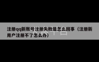 注册qq新账号注册失败是怎么回事（注册新用户注册不了怎么办）