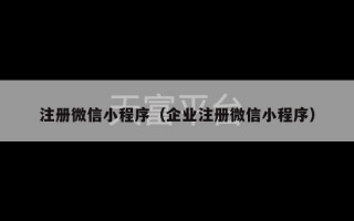 注册微信小程序（企业注册微信小程序）