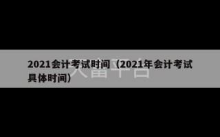 2021会计考试时间（2021年会计考试具体时间）