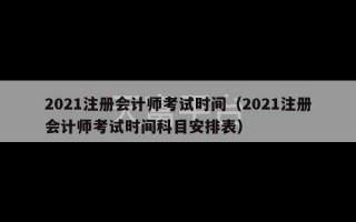 2021注册会计师考试时间（2021注册会计师考试时间科目安排表）