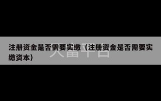 注册资金是否需要实缴（注册资金是否需要实缴资本）