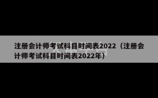 注册会计师考试科目时间表2022（注册会计师考试科目时间表2022年）