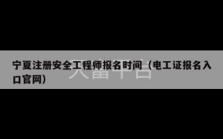 宁夏注册安全工程师报名时间（电工证报名入口官网）