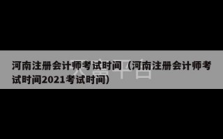 河南注册会计师考试时间（河南注册会计师考试时间2021考试时间）